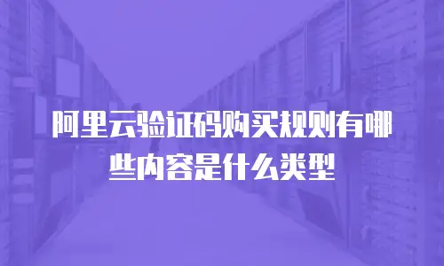 阿里云验证码购买规则有哪些内容是什么类型