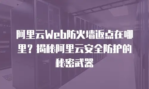 阿里云Web防火墙返点在哪里？揭秘阿里云安全防护的秘密武器