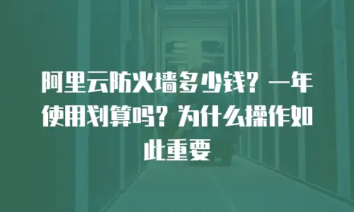 阿里云防火墙多少钱？一年使用划算吗？为什么操作如此重要