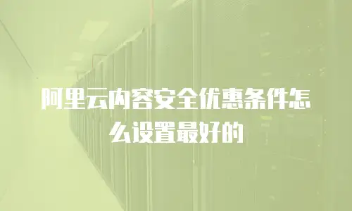 阿里云内容安全优惠条件怎么设置最好的