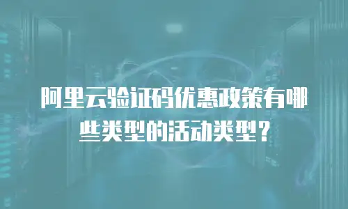 阿里云验证码优惠政策有哪些类型的活动类型？
