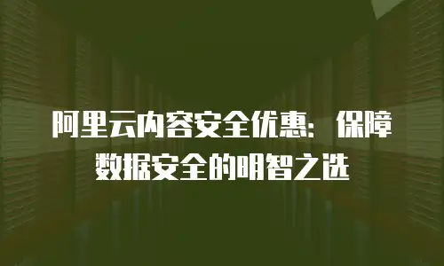 阿里云内容安全优惠：保障数据安全的明智之选