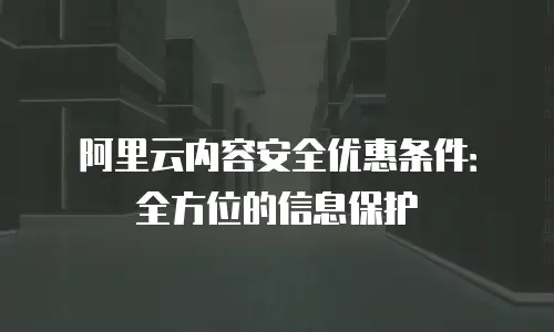 阿里云内容安全优惠条件：全方位的信息保护