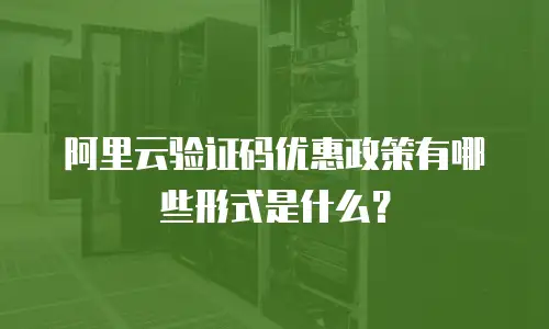 阿里云验证码优惠政策有哪些形式是什么？