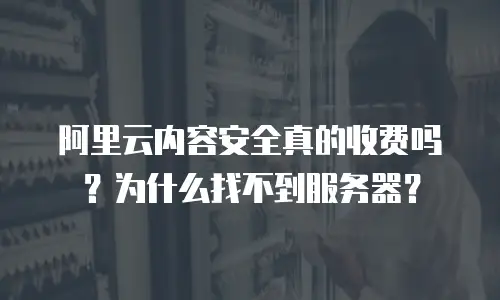 阿里云内容安全真的收费吗？为什么找不到服务器？
