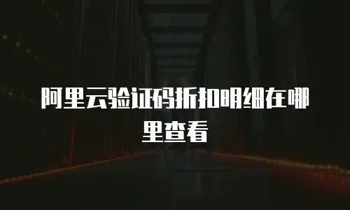 阿里云验证码折扣明细在哪里查看