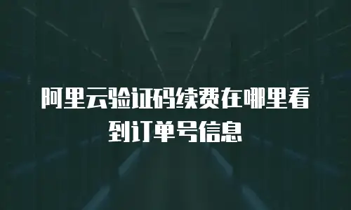 阿里云验证码续费在哪里看到订单号信息