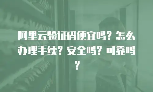 阿里云验证码便宜吗？怎么办理手续？安全吗？可靠吗？