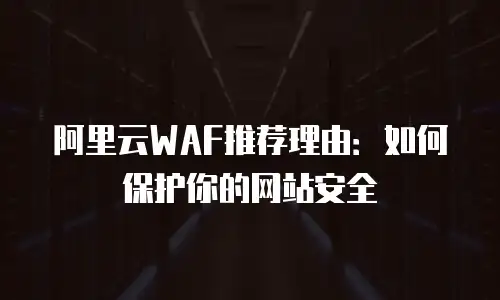 阿里云WAF推荐理由：如何保护你的网站安全