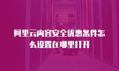 阿里云内容安全优惠条件怎么设置在哪里打开