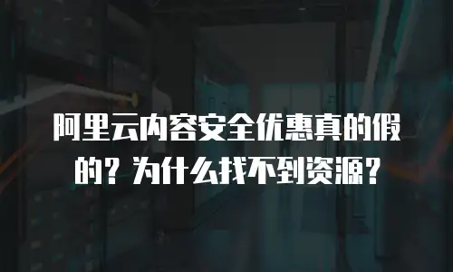 阿里云内容安全优惠真的假的？为什么找不到资源？