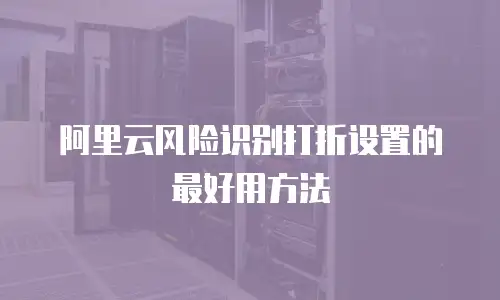 阿里云风险识别打折设置的最好用方法