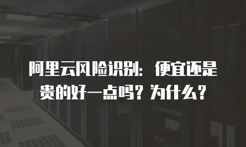 阿里云风险识别：便宜还是贵的好一点吗？为什么？