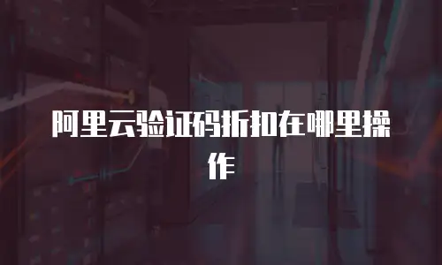 阿里云验证码折扣在哪里操作