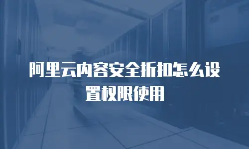 阿里云内容安全折扣怎么设置权限使用