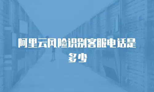 阿里云风险识别客服电话是多少
