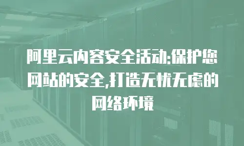 阿里云内容安全活动:保护您网站的安全,打造无忧无虑的网络环境