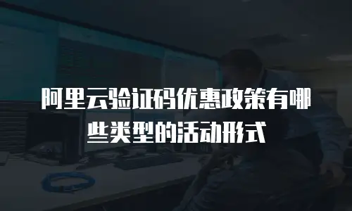 阿里云验证码优惠政策有哪些类型的活动形式