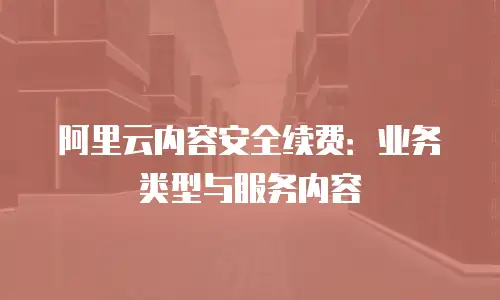 阿里云内容安全续费：业务类型与服务内容