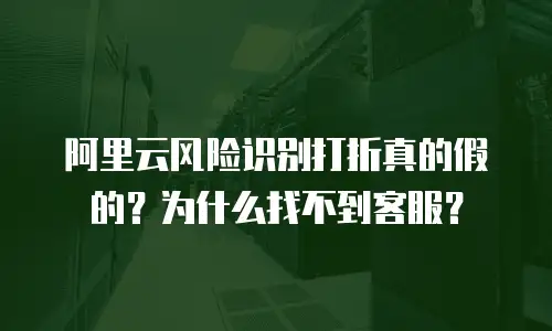 阿里云风险识别打折真的假的？为什么找不到客服？