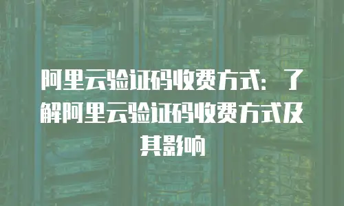 阿里云验证码收费方式：了解阿里云验证码收费方式及其影响