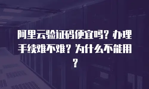 阿里云验证码便宜吗？办理手续难不难？为什么不能用？