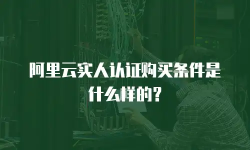 阿里云实人认证购买条件是什么样的？
