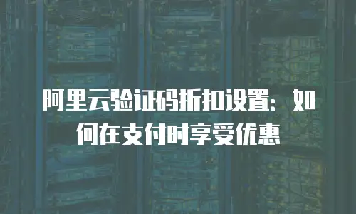 阿里云验证码折扣设置：如何在支付时享受优惠