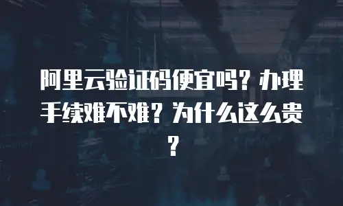 阿里云验证码便宜吗？办理手续难不难？为什么这么贵？