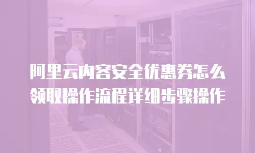 阿里云内容安全优惠券怎么领取操作流程详细步骤操作