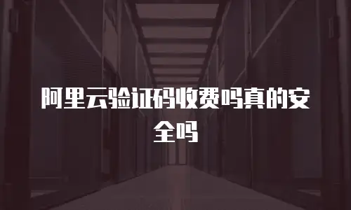 阿里云验证码收费吗真的安全吗
