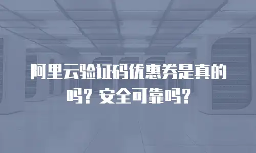 阿里云验证码优惠券是真的吗？安全可靠吗？