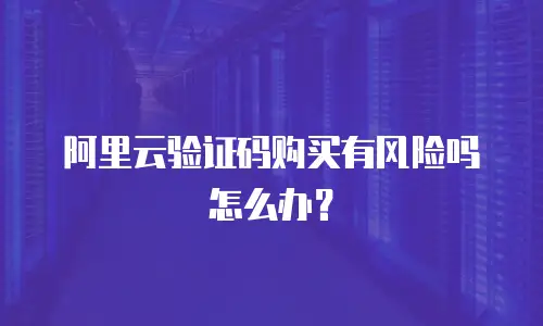 阿里云验证码购买有风险吗怎么办？