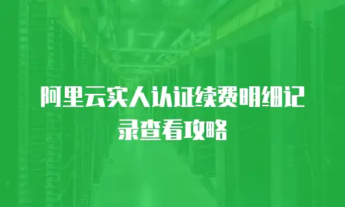 阿里云实人认证续费明细记录查看攻略