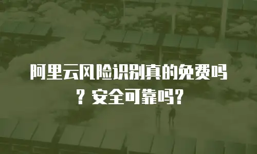 阿里云风险识别真的免费吗？安全可靠吗？