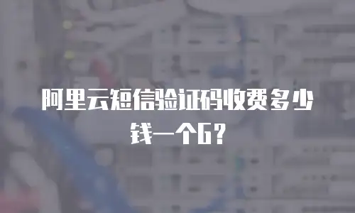 阿里云短信验证码收费多少钱一个G？