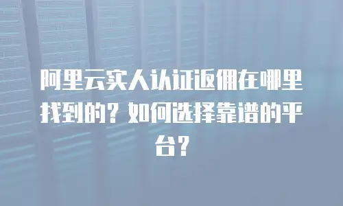 阿里云实人认证返佣在哪里找到的？如何选择靠谱的平台？