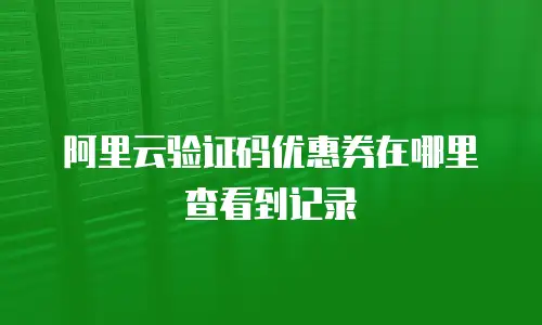 阿里云验证码优惠券在哪里查看到记录