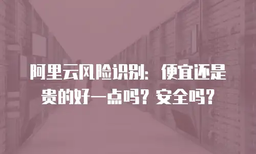 阿里云风险识别：便宜还是贵的好一点吗？安全吗？