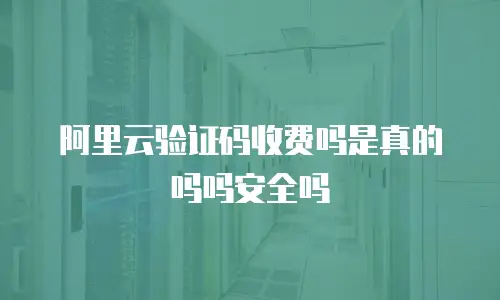 阿里云验证码收费吗是真的吗吗安全吗