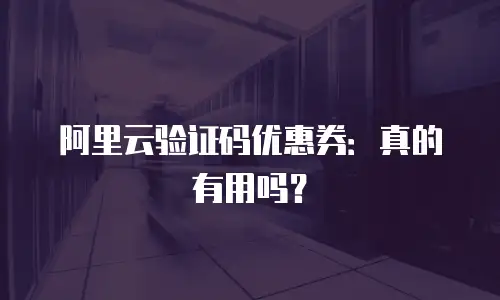 阿里云验证码优惠券：真的有用吗？