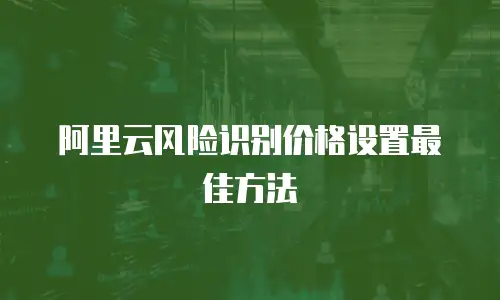 阿里云风险识别价格设置最佳方法