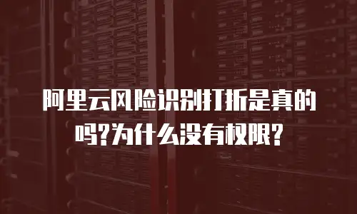 阿里云风险识别打折是真的吗?为什么没有权限?