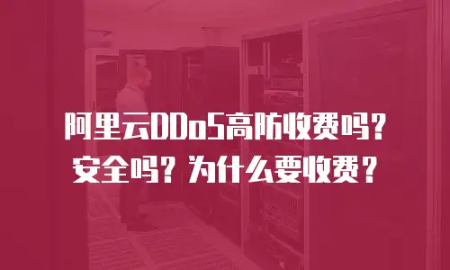 阿里云DDoS高防收费吗？安全吗？为什么要收费？
