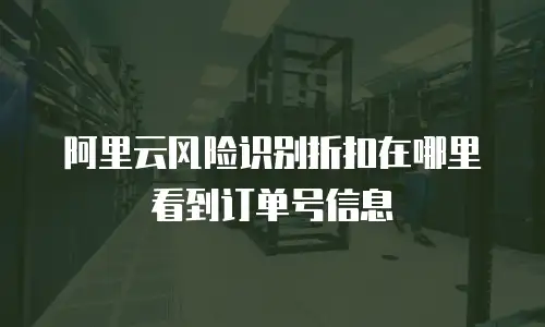 阿里云风险识别折扣在哪里看到订单号信息