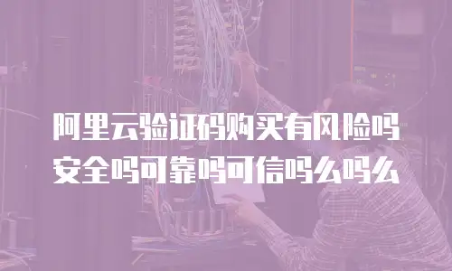 阿里云验证码购买有风险吗安全吗可靠吗可信吗么吗么