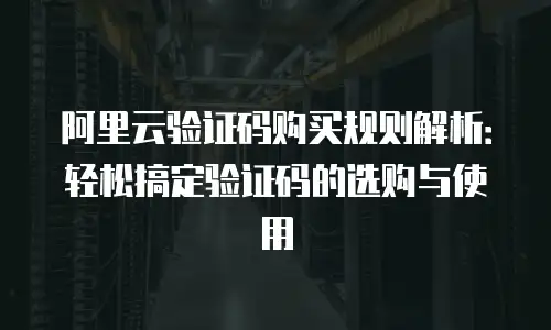 阿里云验证码购买规则解析：轻松搞定验证码的选购与使用