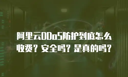 阿里云DDoS防护到底怎么收费？安全吗？是真的吗？