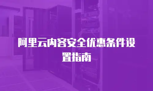 阿里云内容安全优惠条件设置指南
