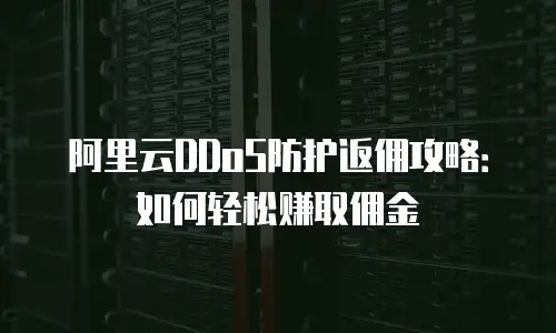 阿里云DDoS防护返佣攻略：如何轻松赚取佣金